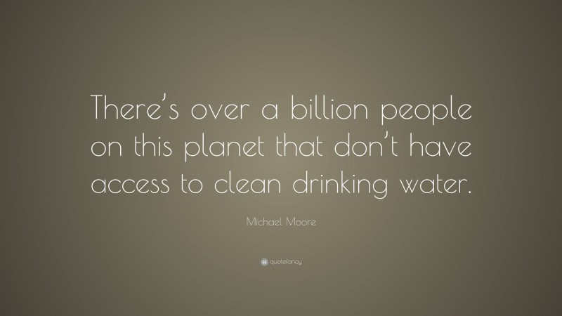 Michael Moore Quote: “There’s over a billion people on this planet that don’t have access to clean drinking water.”