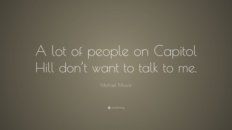 Michael Moore Quote: “A lot of people on Capitol Hill don’t want to talk to me.”