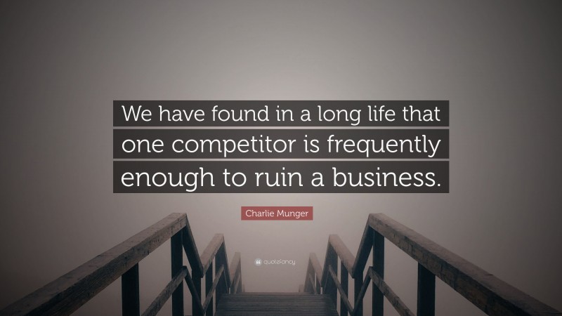 Charlie Munger Quote: “We have found in a long life that one competitor is frequently enough to ruin a business.”
