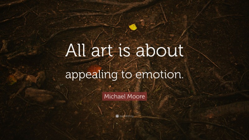 Michael Moore Quote: “All art is about appealing to emotion.”