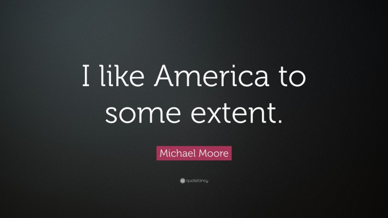 Michael Moore Quote: “I like America to some extent.”