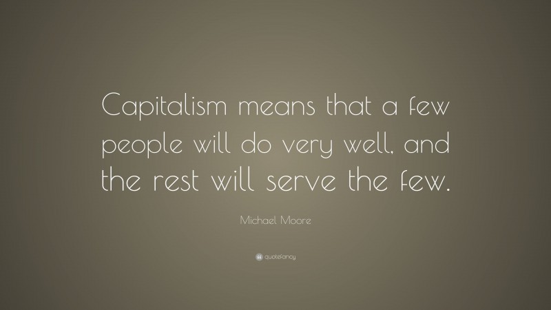 Michael Moore Quote: “Capitalism means that a few people will do very well, and the rest will serve the few.”