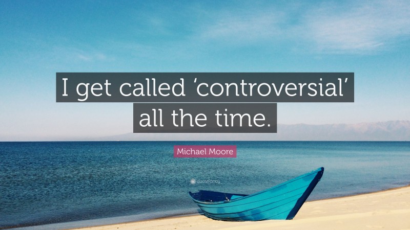 Michael Moore Quote: “I get called ‘controversial’ all the time.”