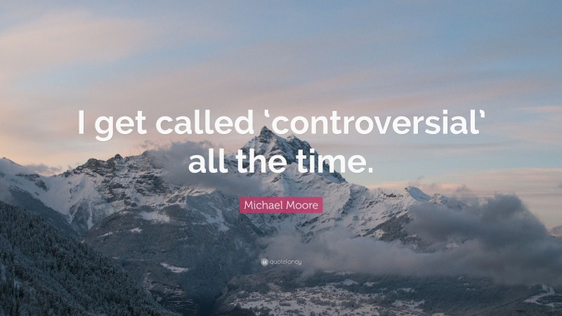 Michael Moore Quote: “I get called ‘controversial’ all the time.”