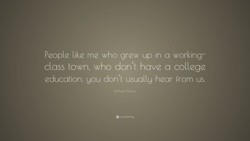 Michael Moore Quote: “People like me who grew up in a working-class town, who don’t have a college education, you don’t usually hear from us.”