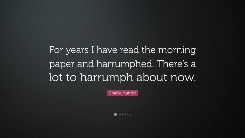 Charlie Munger Quote: “For years I have read the morning paper and harrumphed. There’s a lot to harrumph about now.”