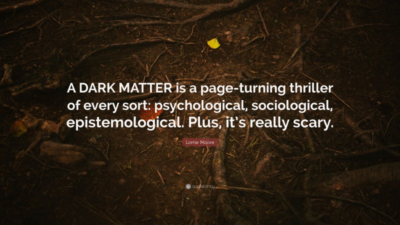 Lorrie Moore Quote: “A DARK MATTER is a page-turning thriller of every sort: psychological, sociological, epistemological. Plus, it’s really scary.”