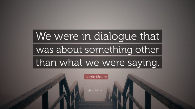 Lorrie Moore Quote: “We were in dialogue that was about something other than what we were saying.”