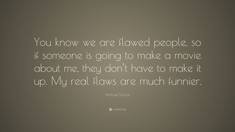 Michael Moore Quote: “You know we are flawed people, so if someone is going to make a movie about me, they don’t have to make it up. My real flaws are much funnier.”