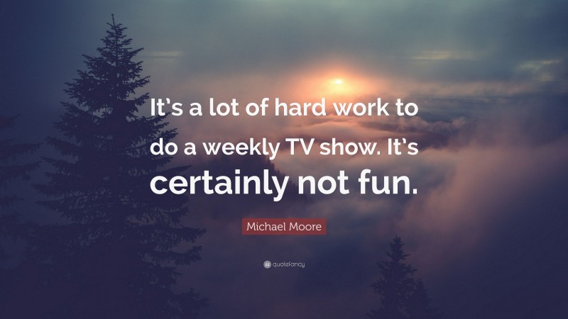 Michael Moore Quote: “It’s a lot of hard work to do a weekly TV show. It’s certainly not fun.”