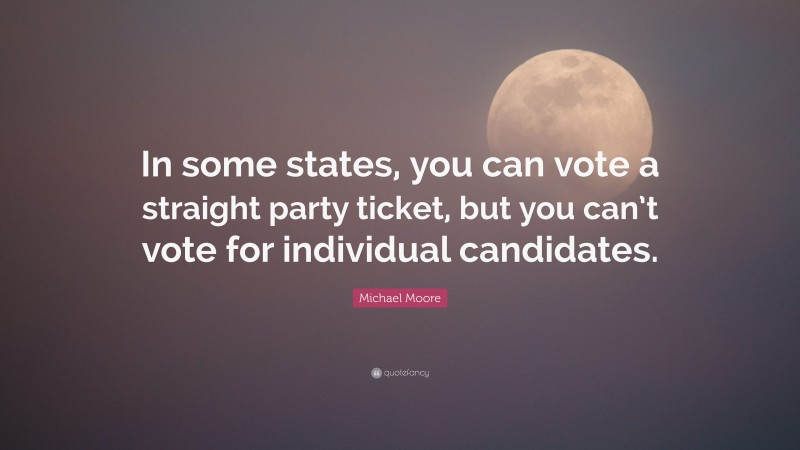 Michael Moore Quote: “In some states, you can vote a straight party ticket, but you can’t vote for individual candidates.”
