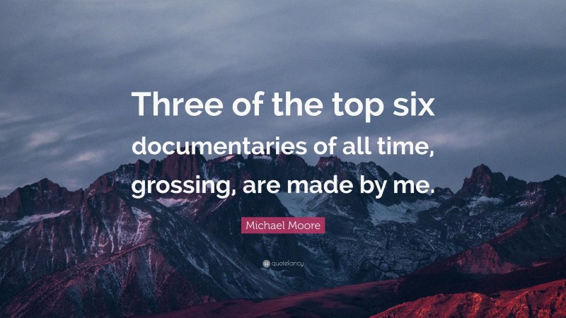 Michael Moore Quote: “Three of the top six documentaries of all time, grossing, are made by me.”
