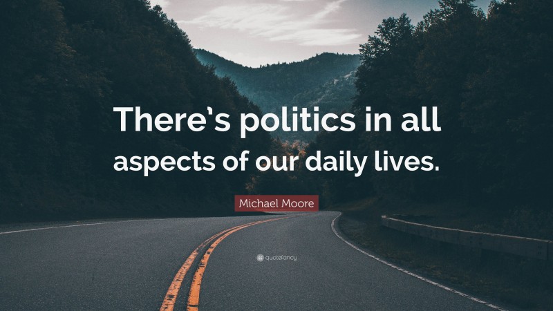 Michael Moore Quote: “There’s politics in all aspects of our daily lives.”