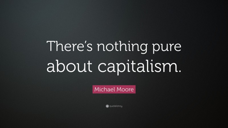 Michael Moore Quote: “There’s nothing pure about capitalism.”