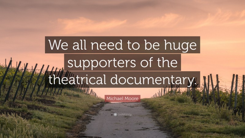 Michael Moore Quote: “We all need to be huge supporters of the theatrical documentary.”