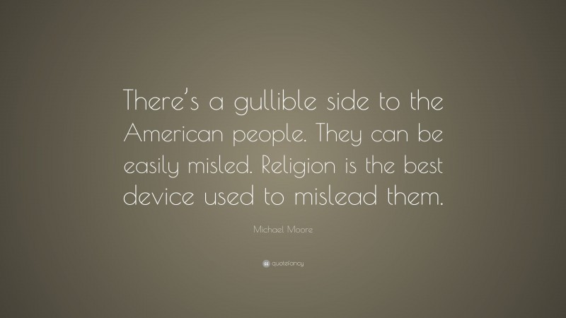 Michael Moore Quote: “There’s a gullible side to the American people. They can be easily misled. Religion is the best device used to mislead them.”