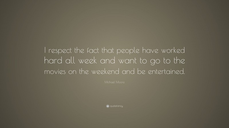 Michael Moore Quote: “I respect the fact that people have worked hard all week and want to go to the movies on the weekend and be entertained.”