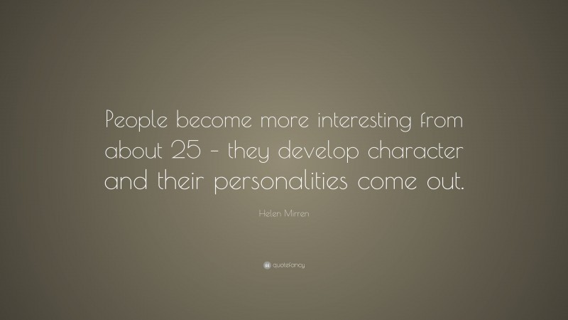 Helen Mirren Quote: “People become more interesting from about 25 – they develop character and their personalities come out.”