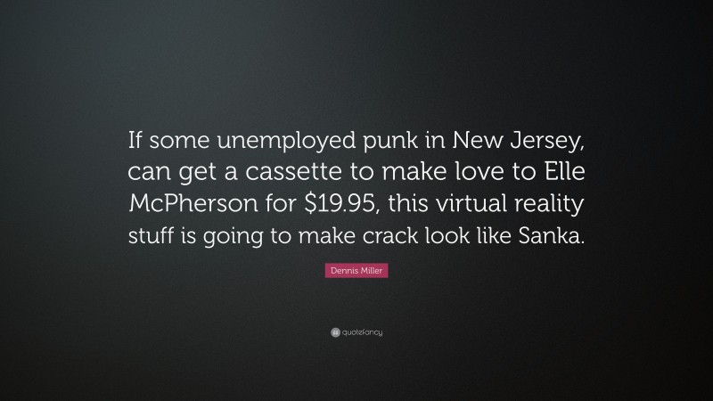 Dennis Miller Quote: “If some unemployed punk in New Jersey, can get a cassette to make love to Elle McPherson for $19.95, this virtual reality stuff is going to make crack look like Sanka.”