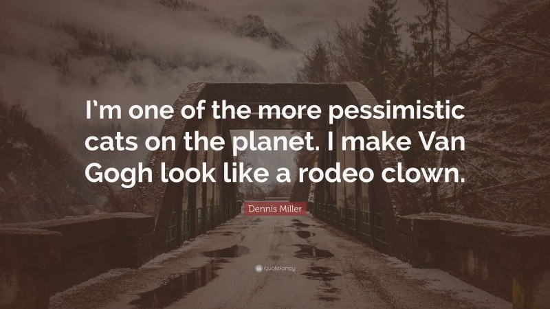 Dennis Miller Quote: “I’m one of the more pessimistic cats on the planet. I make Van Gogh look like a rodeo clown.”