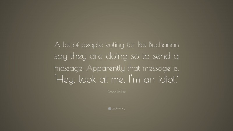 Dennis Miller Quote: “A lot of people voting for Pat Buchanan say they are doing so to send a message. Apparently that message is, ‘Hey, look at me, I’m an idiot.’”