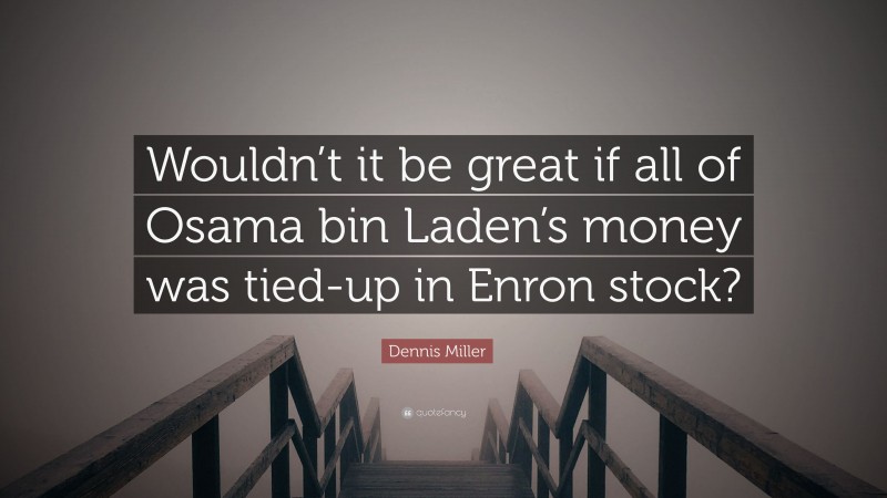 Dennis Miller Quote: “Wouldn’t it be great if all of Osama bin Laden’s money was tied-up in Enron stock?”