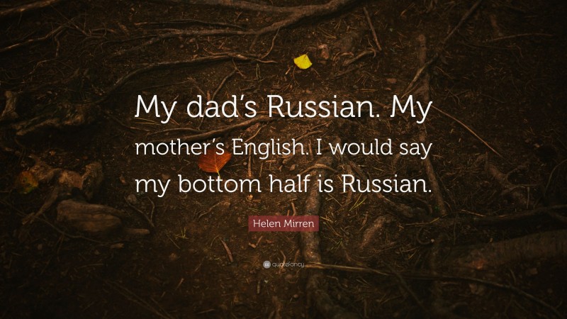 Helen Mirren Quote: “My dad’s Russian. My mother’s English. I would say my bottom half is Russian.”