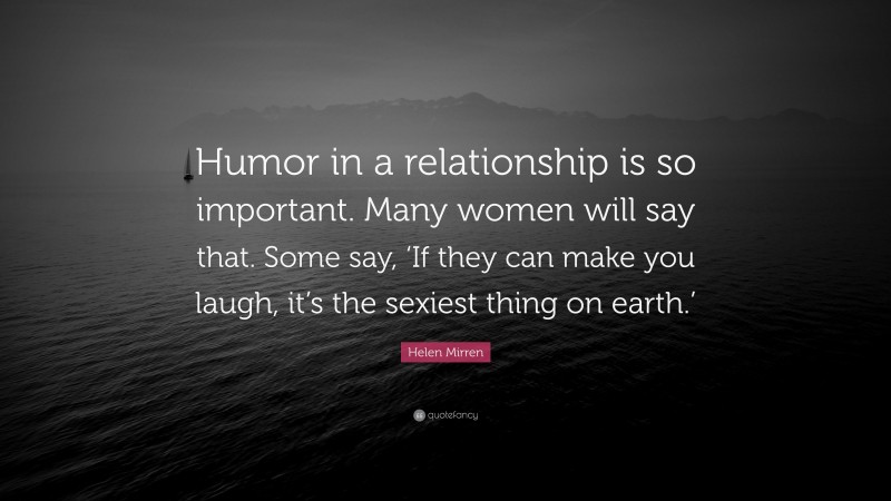 Helen Mirren Quote: “Humor in a relationship is so important. Many women will say that. Some say, ‘If they can make you laugh, it’s the sexiest thing on earth.’”