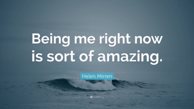 Helen Mirren Quote: “Being me right now is sort of amazing.”
