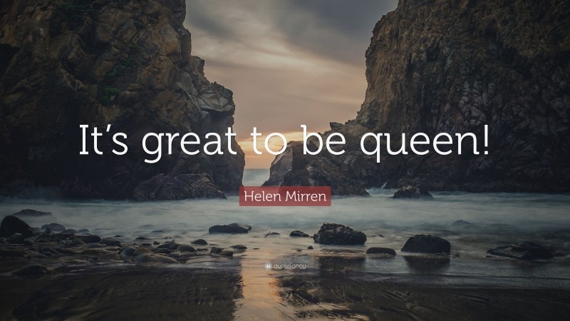 Helen Mirren Quote: “It’s great to be queen!”