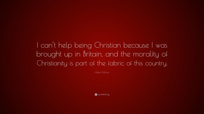 Helen Mirren Quote: “I can’t help being Christian because I was brought up in Britain, and the morality of Christianity is part of the fabric of this country.”