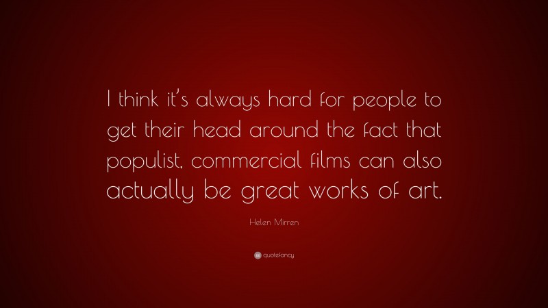 Helen Mirren Quote: “I think it’s always hard for people to get their head around the fact that populist, commercial films can also actually be great works of art.”