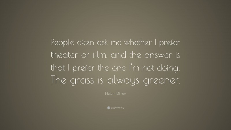 Helen Mirren Quote: “People often ask me whether I prefer theater or film, and the answer is that I prefer the one I’m not doing: The grass is always greener.”