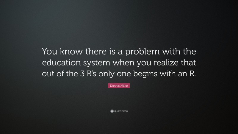 Dennis Miller Quote: “You know there is a problem with the education system when you realize that out of the 3 R’s only one begins with an R.”