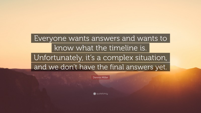 Dennis Miller Quote: “Everyone wants answers and wants to know what the timeline is. Unfortunately, it’s a complex situation, and we don’t have the final answers yet.”
