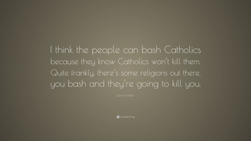 Dennis Miller Quote: “I think the people can bash Catholics because they know Catholics won’t kill them. Quite frankly, there’s some religions out there, you bash and they’re going to kill you.”