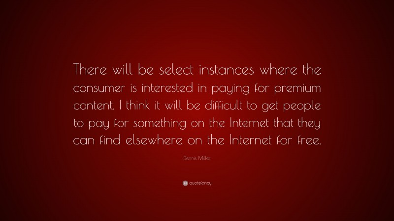 Dennis Miller Quote: “There will be select instances where the consumer is interested in paying for premium content. I think it will be difficult to get people to pay for something on the Internet that they can find elsewhere on the Internet for free.”