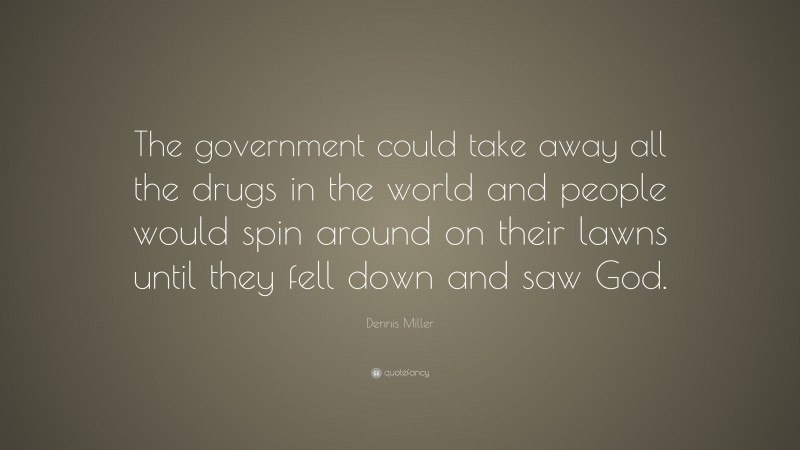 Dennis Miller Quote: “The government could take away all the drugs in the world and people would spin around on their lawns until they fell down and saw God.”