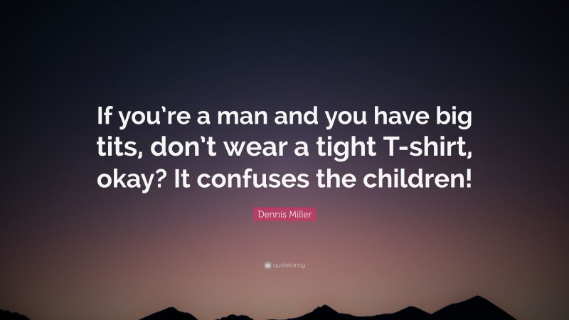 Dennis Miller Quote: “If you’re a man and you have big tits, don’t wear a tight T-shirt, okay? It confuses the children!”