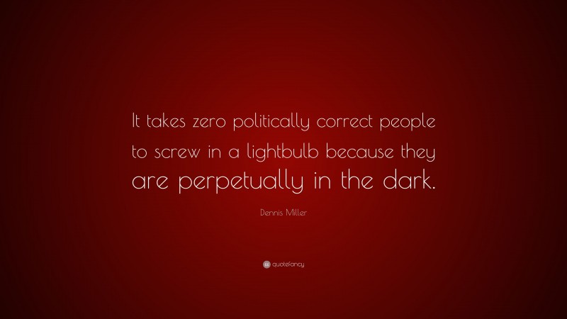 Dennis Miller Quote: “It takes zero politically correct people to screw in a lightbulb because they are perpetually in the dark.”