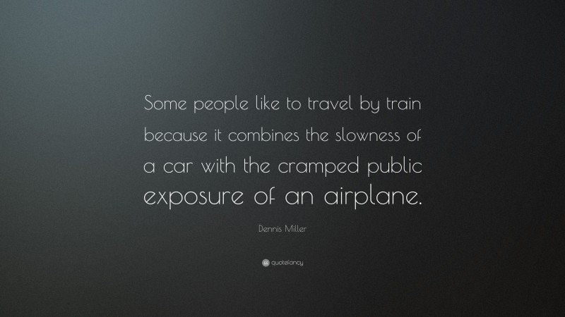 Dennis Miller Quote: “Some people like to travel by train because it combines the slowness of a car with the cramped public exposure of an airplane.”