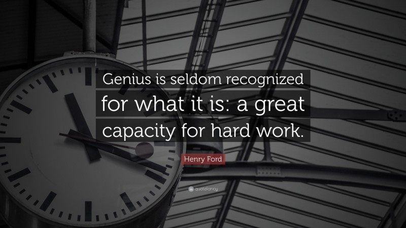 Henry Ford Quote: “Genius is seldom recognized for what it is: a great capacity for hard work.”