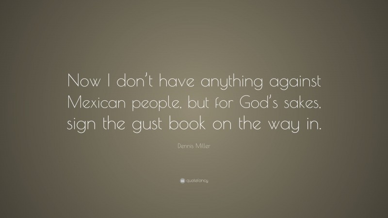 Dennis Miller Quote: “Now I don’t have anything against Mexican people, but for God’s sakes, sign the gust book on the way in.”