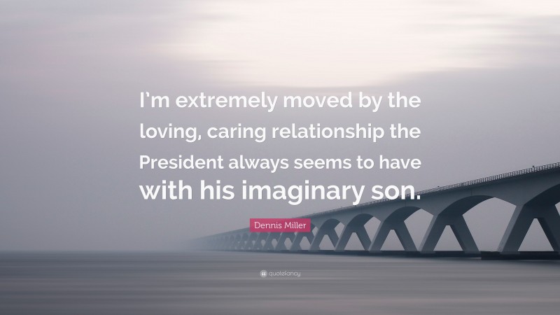 Dennis Miller Quote: “I’m extremely moved by the loving, caring relationship the President always seems to have with his imaginary son.”