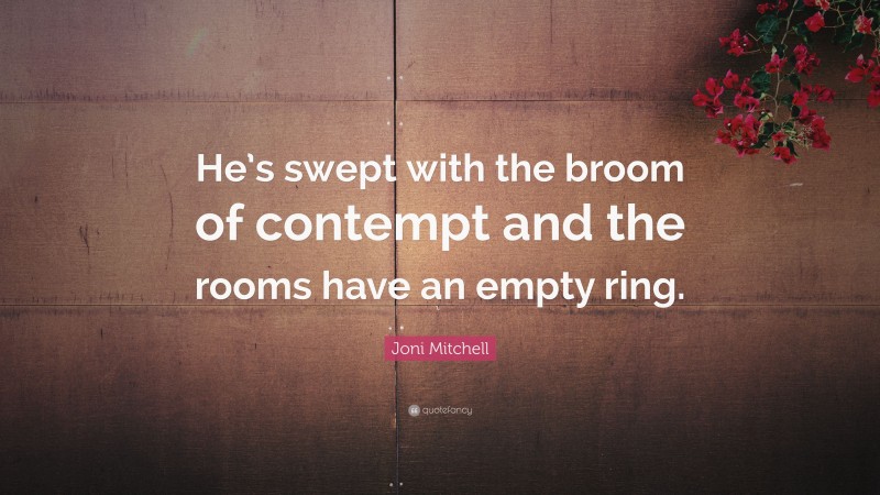 Joni Mitchell Quote: “He’s swept with the broom of contempt and the rooms have an empty ring.”