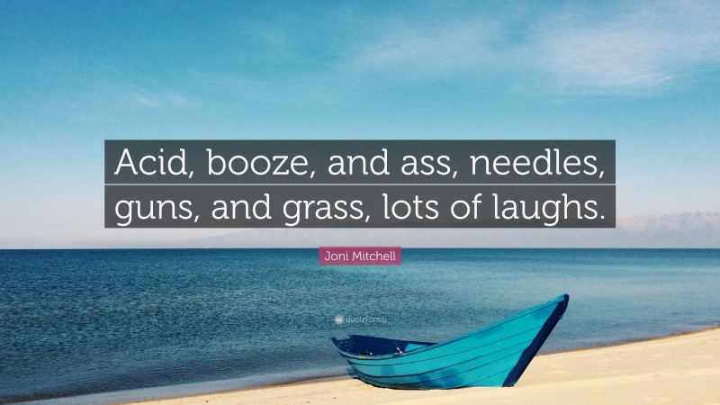 Joni Mitchell Quote: “Acid, booze, and ass, needles, guns, and grass, lots of laughs.”