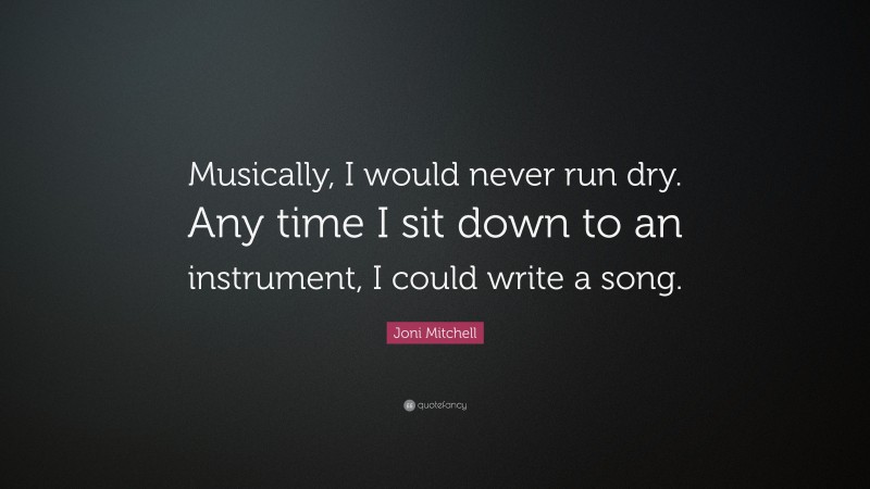 Joni Mitchell Quote: “Musically, I would never run dry. Any time I sit down to an instrument, I could write a song.”