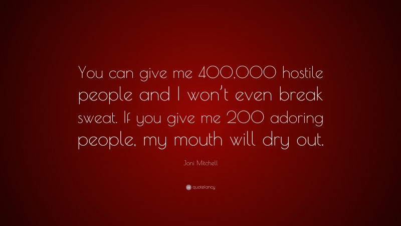 Joni Mitchell Quote: “You can give me 400,000 hostile people and I won’t even break sweat. If you give me 200 adoring people, my mouth will dry out.”