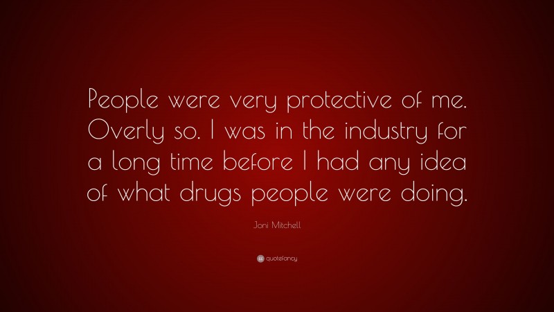 Joni Mitchell Quote: “People were very protective of me. Overly so. I was in the industry for a long time before I had any idea of what drugs people were doing.”