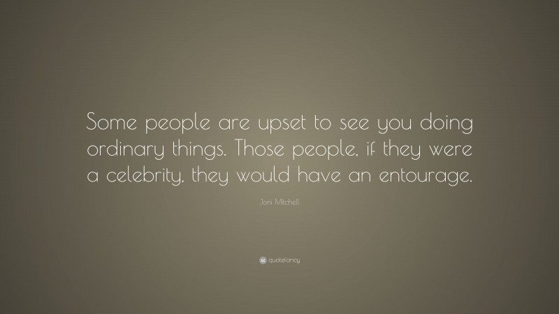 Joni Mitchell Quote: “Some people are upset to see you doing ordinary things. Those people, if they were a celebrity, they would have an entourage.”